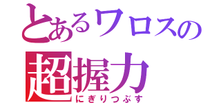 とあるワロスの超握力（にぎりつぶす）