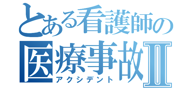 とある看護師の医療事故Ⅱ（アクシデント）