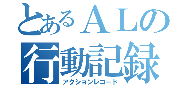 とあるＡＬの行動記録（アクションレコード）