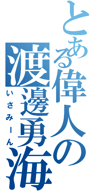 とある偉人の渡邊勇海（いさみーん）