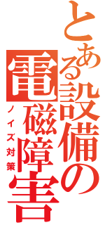 とある設備の電磁障害（ノイズ対策）