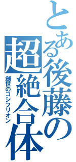 とある後藤の超絶合体（創世のコシフリオン）