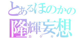 とあるほのかの隆輝妄想（カゲキ）