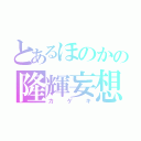 とあるほのかの隆輝妄想（カゲキ）