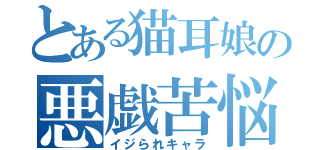 とある猫耳娘の悪戯苦悩（イジられキャラ）