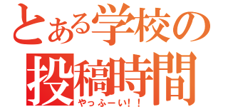 とある学校の投稿時間（やっふーい！！）