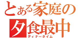 とある家庭の夕食最中（ディナータイム）
