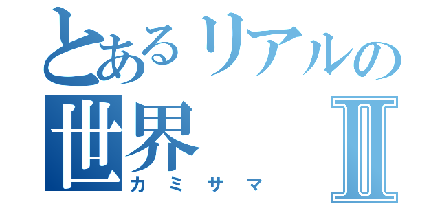 とあるリアルの世界Ⅱ（カミサマ）