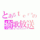 とあるｔｅｒａの癒歌放送（ヒーリングソング）