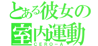 とある彼女の室内運動（ＣＥＲＯ－Ａ）