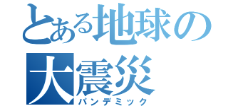 とある地球の大震災（パンデミック）