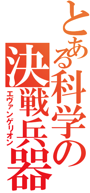 とある科学の決戦兵器（エヴァンゲリオン）