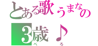 とある歌うまなの３歳♪（ぺろ）