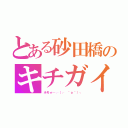 とある砂田橋のキチガイ（ホモォ…┌（┌ ＾ｏ＾）┐）