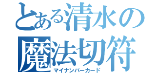 とある清水の魔法切符（マイナンバーカード）