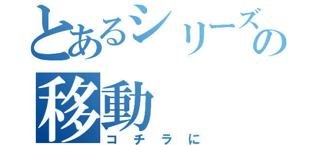 とあるシリーズの移動（コチラに）