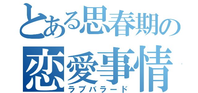 とある思春期の恋愛事情（ラブバラード）