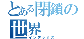 とある閉鎖の世界  （インデックス）