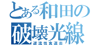 とある和田の破壊光線（逆流性食道炎）