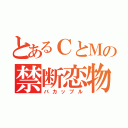 とあるＣとＭの禁断恋物語（バカップル）