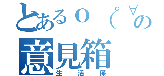 とあるｏ（゜∀゜）ｏの意見箱（生活係）