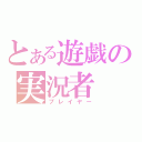 とある遊戯の実況者（プレイヤー）