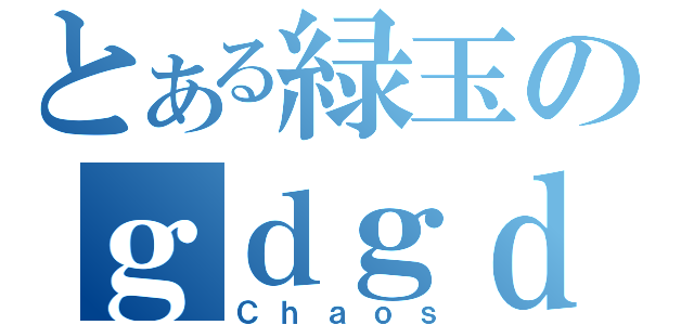 とある緑玉のｇｄｇｄ雑談（Ｃｈａｏｓ）