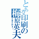 とある印刷の梅原英夫（お酒大好き！）