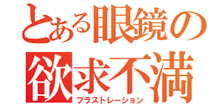 とある眼鏡の欲求不満（フラストレーション）