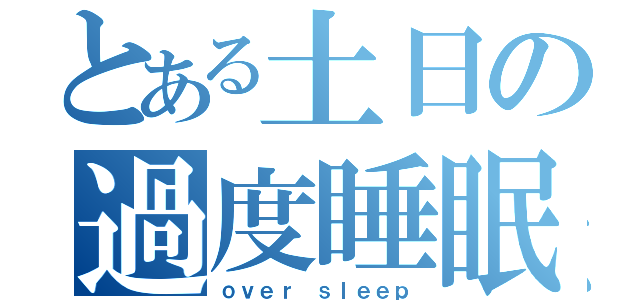 とある土日の過度睡眠（ｏｖｅｒ ｓｌｅｅｐ）