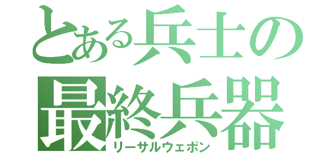 とある兵士の最終兵器（リーサルウェポン）