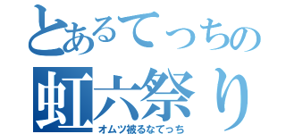 とあるてっちの虹六祭り（オムツ被るなてっち）