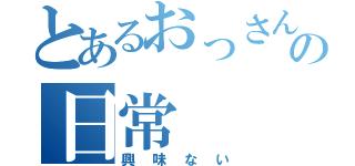 とあるおっさんの日常（興味ない）