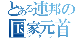 とある連邦の国家元首（ドアホ）