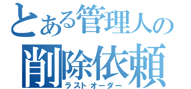 とある管理人の削除依頼（ラストオーダー）