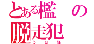 とある檻の脱走犯（うほ狂）