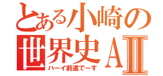 とある小崎の世界史ＡⅡ（ハーイ前進でーす）