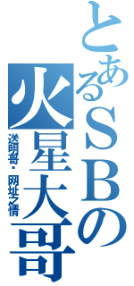 とあるＳＢの火星大哥（送明哥给网址之情）