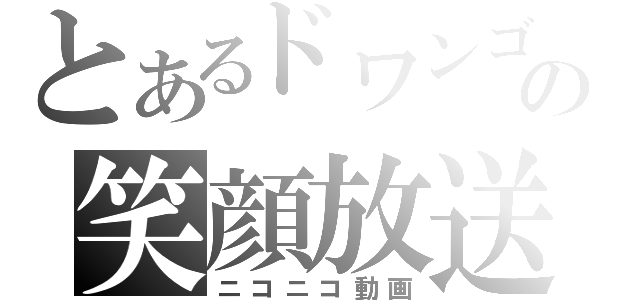 とあるドワンゴの笑顔放送（ニコニコ動画）