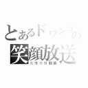 とあるドワンゴの笑顔放送（ニコニコ動画）