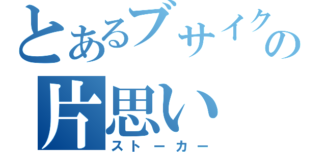 とあるブサイクの片思い（ストーカー）