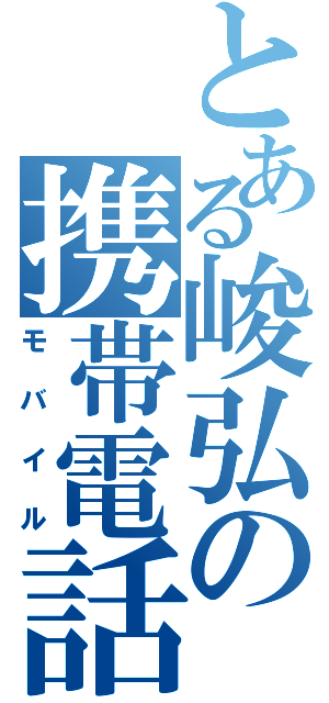 とある峻弘の携帯電話（モバイル）