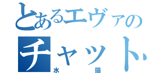 とあるエヴァのチャット（水猫）