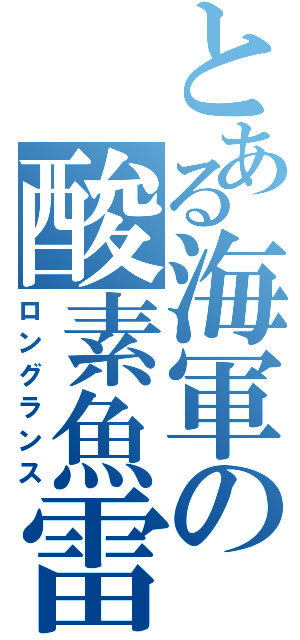 とある海軍の酸素魚雷（ロングランス）