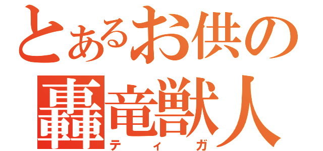 とあるお供の轟竜獣人（ティガ）