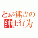 とある熊吉の绅士行为（某Ｎ）