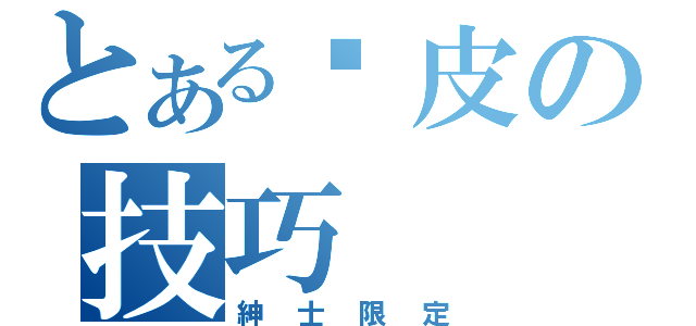 とある跑皮の技巧（紳士限定）