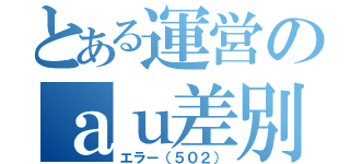 とある運営のａｕ差別（エラー（５０２））