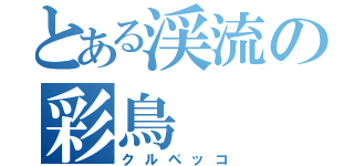 とある渓流の彩鳥（クルペッコ）