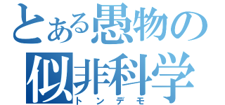 とある愚物の似非科学（トンデモ）